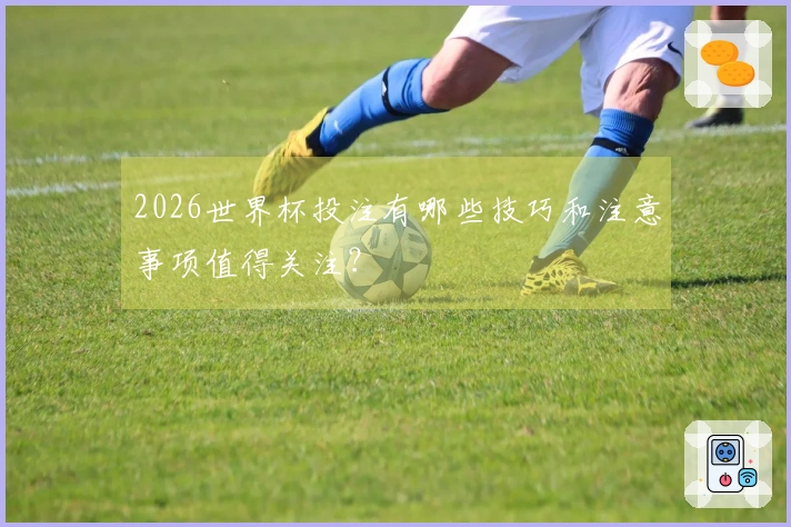 2026世界杯投注有哪些技巧和注意事项值得关注？