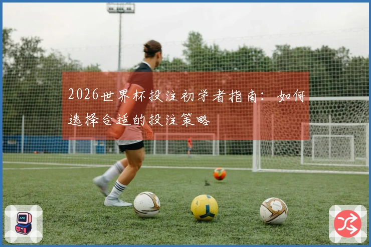 2026世界杯投注初学者指南：如何选择合适的投注策略