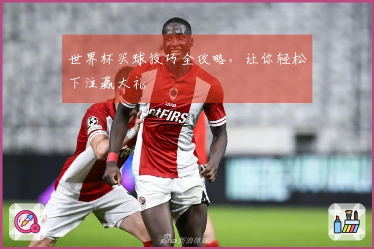 世界杯买球技巧全攻略，让你轻松下注赢大礼