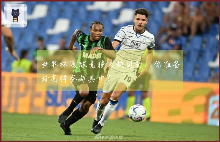 世界杯滚球竞猜火热进行，你准备好怎样参与其中？