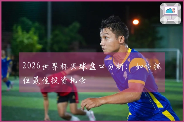 2026世界杯买球盘口分析：如何抓住最佳投资机会