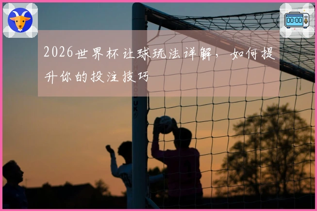 2026世界杯让球玩法详解，如何提升你的投注技巧