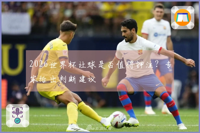 2026世界杯让球是否值得押注?专家给出判断建议
