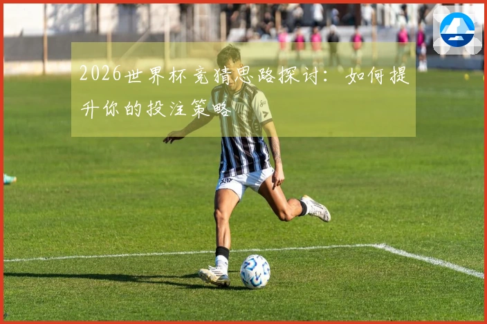 2026世界杯竞猜思路探讨：如何提升你的投注策略