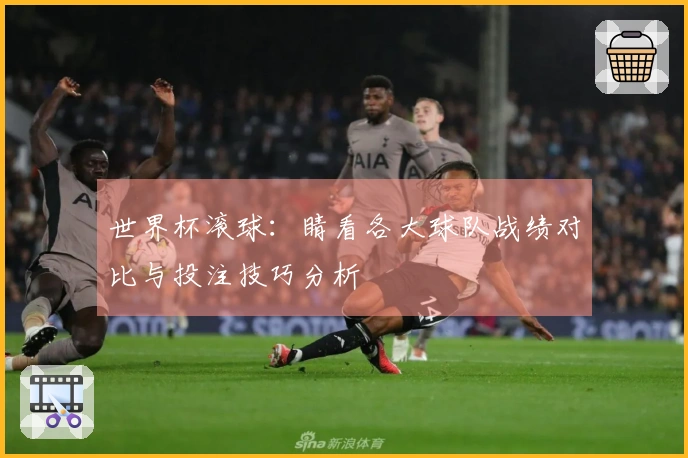世界杯滚球：睛看各大球队战绩对比与投注技巧分析