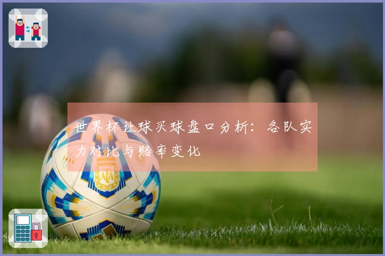 世界杯让球买球盘口分析：各队实力对比与赔率变化