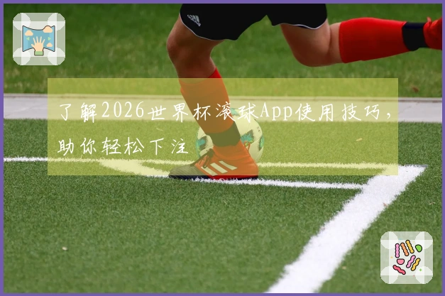 了解2026世界杯滚球App使用技巧，助你轻松下注