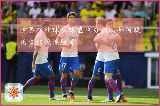 世界杯让球买球盘口分析：如何提高你的投注胜率