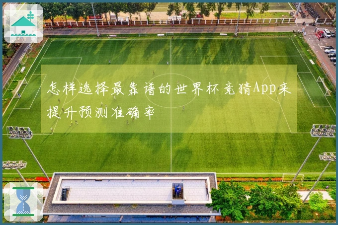 怎样选择最靠谱的世界杯竞猜App来提升预测准确率