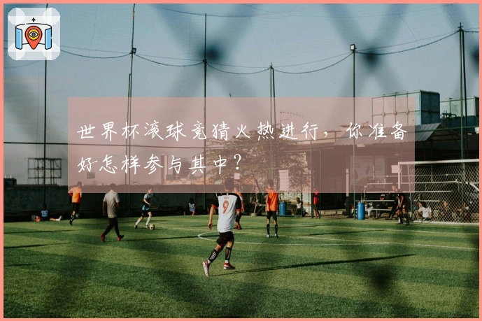 世界杯滚球竞猜火热进行，你准备好怎样参与其中？