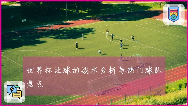 世界杯让球的战术分析与热门球队盘点