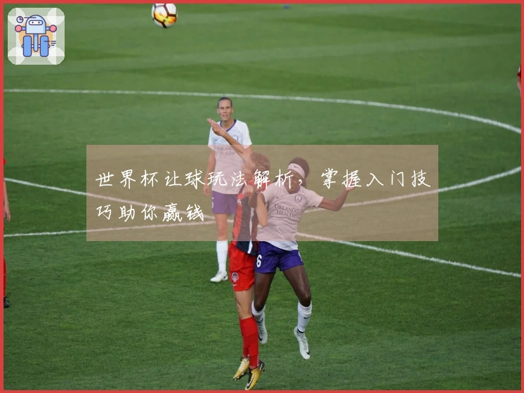 世界杯让球玩法解析，掌握入门技巧助你赢钱