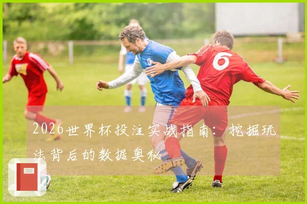 2026世界杯投注实战指南：挖掘玩法背后的数据奥秘