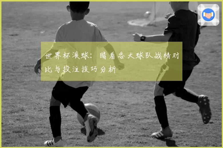 世界杯滚球：睛看各大球队战绩对比与投注技巧分析