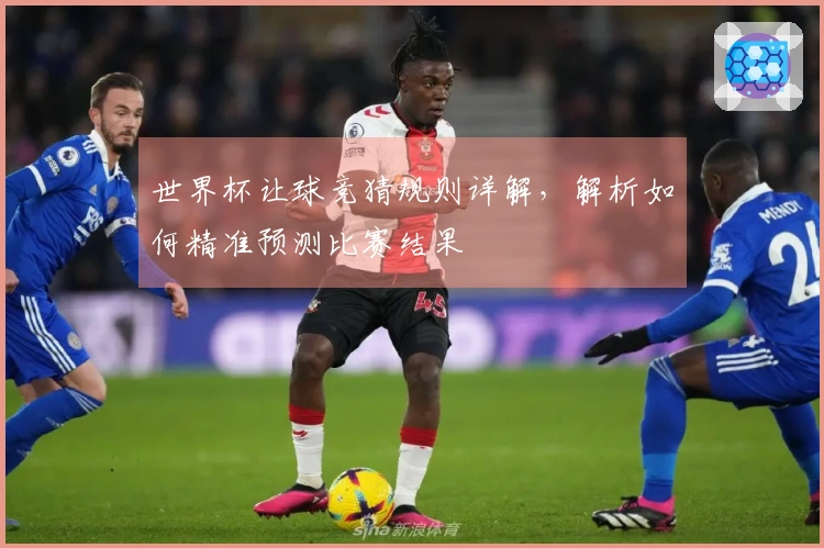 世界杯让球竞猜规则详解，解析如何精准预测比赛结果