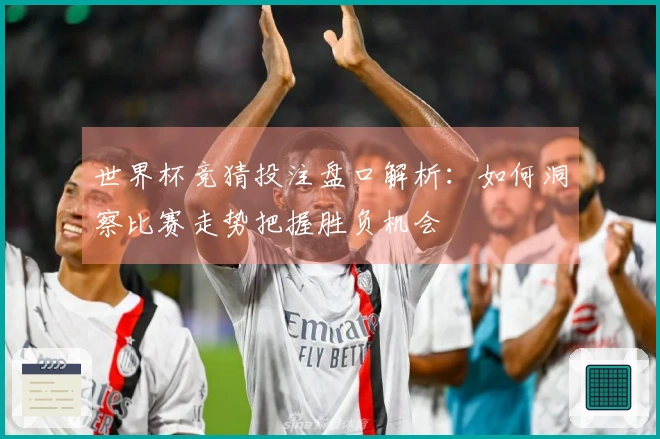 世界杯竞猜投注盘口解析：如何洞察比赛走势把握胜负机会