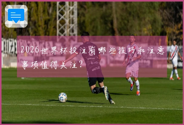 2026世界杯投注有哪些技巧和注意事项值得关注？