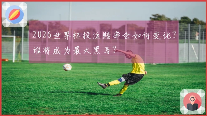 2026世界杯投注赔率会如何变化？谁将成为最大黑马？