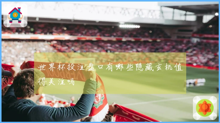 世界杯投注盘口有哪些隐藏玄机值得关注吗