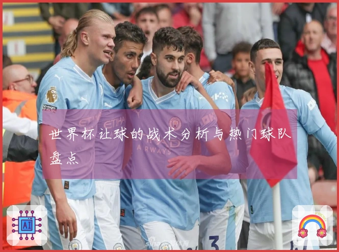 世界杯让球的战术分析与热门球队盘点