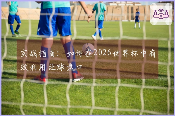 实战指南：如何在2026世界杯中有效利用让球盘口