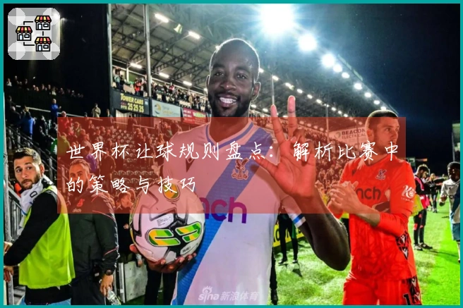 世界杯让球规则盘点：解析比赛中的策略与技巧