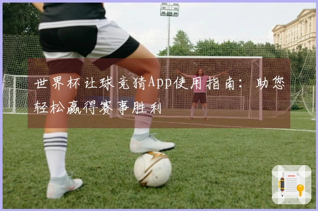世界杯让球竞猜App使用指南：助您轻松赢得赛事胜利