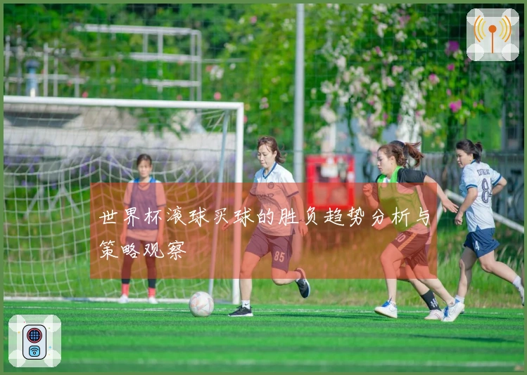 世界杯滚球买球的胜负趋势分析与策略观察