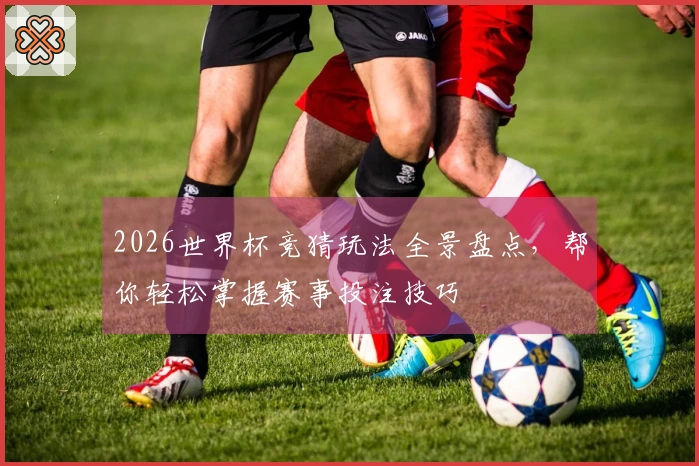 2026世界杯竞猜玩法全景盘点，帮你轻松掌握赛事投注技巧
