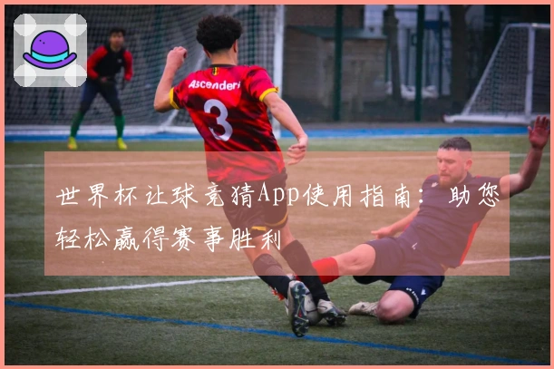 世界杯让球竞猜App使用指南：助您轻松赢得赛事胜利