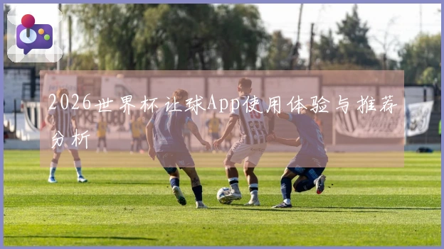 2026世界杯让球App使用体验与推荐分析
