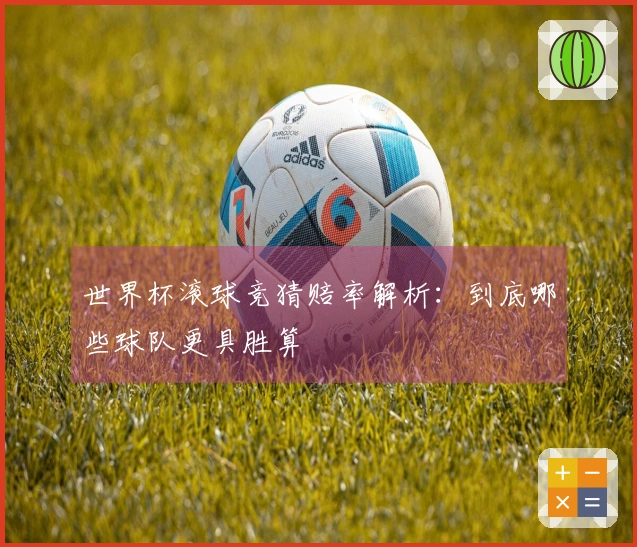 世界杯滚球竞猜赔率解析：到底哪些球队更具胜算