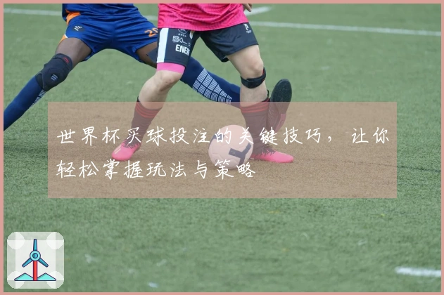 世界杯买球投注的关键技巧，让你轻松掌握玩法与策略