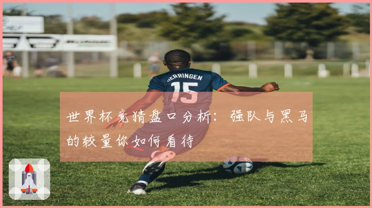 世界杯竞猜盘口分析：强队与黑马的较量你如何看待