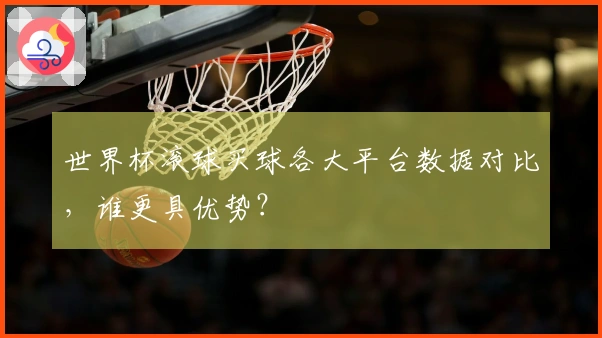世界杯滚球买球各大平台数据对比，谁更具优势？