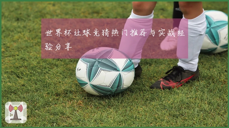 世界杯让球竞猜热门推荐与实战经验分享