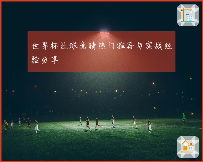 世界杯让球竞猜热门推荐与实战经验分享